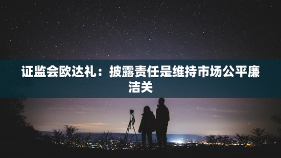 证监会欧达礼：披露责任是维持市场公平廉洁关