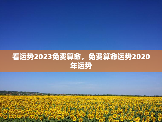 看运势2023免费算命，免费算命运势2020年运势