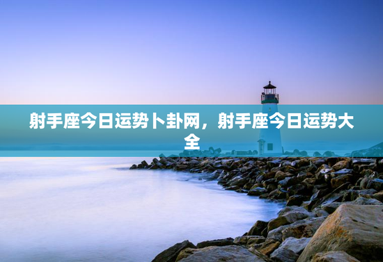 射手座今日运势卜卦网，射手座今日运势大全