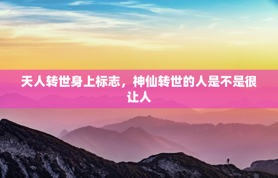 天人转世身上标志，神仙转世的人是不是很让人