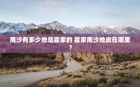 南沙有多少地是霍家的 霍家南沙地皮在哪里？