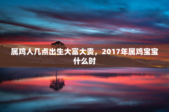 属鸡人几点出生大富大贵，2017年属鸡宝宝什么时