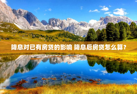 降息对已有房贷的影响 降息后房贷怎么算？