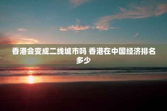 香港会变成二线城市吗 香港在中国经济排名多少