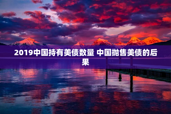 2019中国持有美债数量 中国抛售美债的后果