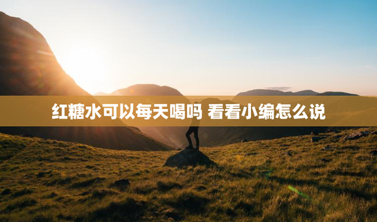 红糖水可以每天喝吗 看看小编怎么说