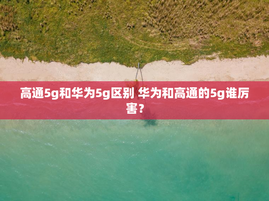高通5g和华为5g区别 华为和高通的5g谁厉害？