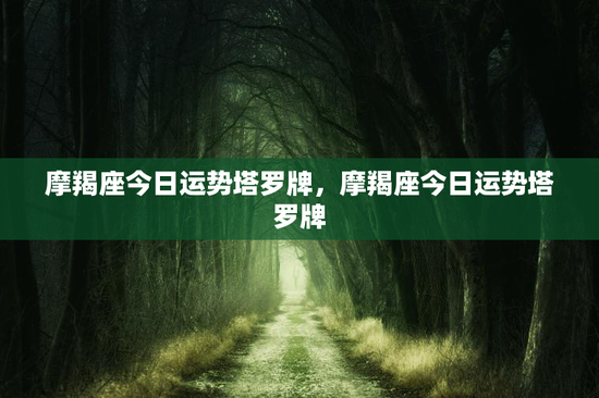 摩羯座今日运势塔罗牌，摩羯座今日运势塔罗牌