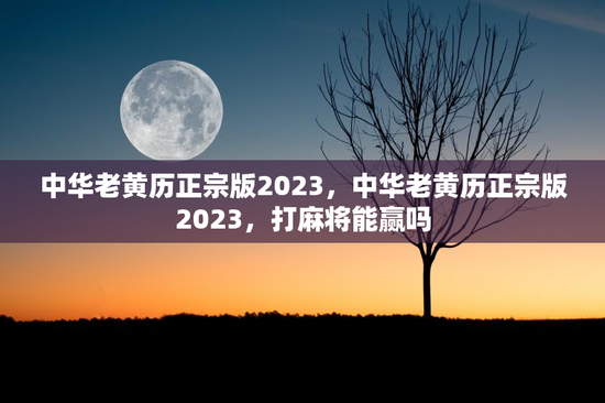 中华老黄历正宗版2023，中华老黄历正宗版2023，打麻将能赢吗