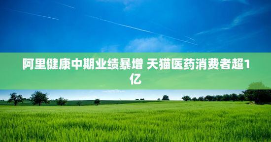 阿里健康中期业绩暴增 天猫医药消费者超1亿