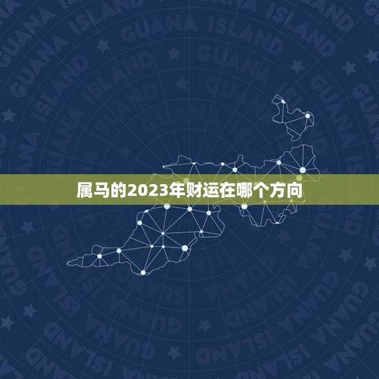 属马的2023年财运在哪个方向(如何把握财富机遇)