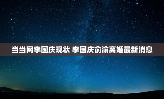 当当网李国庆现状 李国庆俞渝离婚最新消息