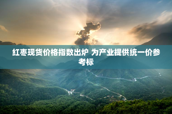 红枣现货价格指数出炉 为产业提供统一价参考标