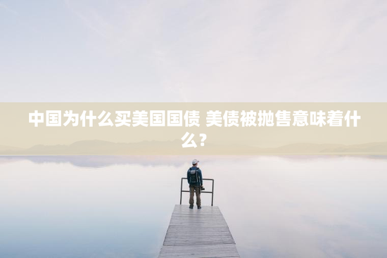 中国为什么买美国国债 美债被抛售意味着什么？