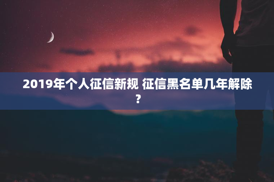 2019年个人征信新规 征信黑名单几年解除？