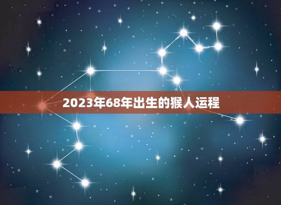 2023年68年出生的猴人运程(猴年大吉财运亨通)