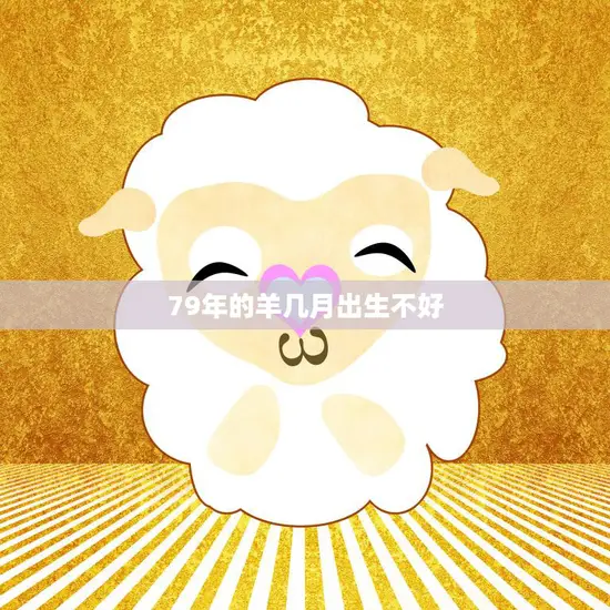 79年的羊几月出生不好(如何避免命运的不利影响)
