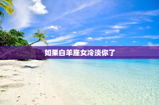 如果白羊座女冷淡你了