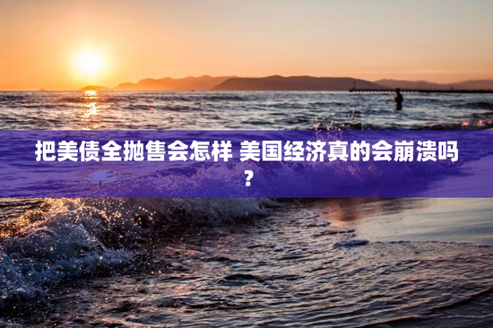 把美债全抛售会怎样 美国经济真的会崩溃吗？