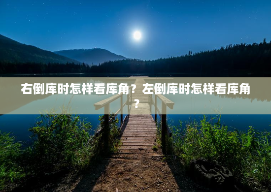 右倒库时怎样看库角？左倒库时怎样看库角？