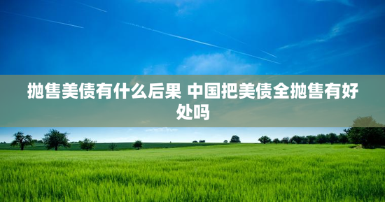 抛售美债有什么后果 中国把美债全抛售有好处吗