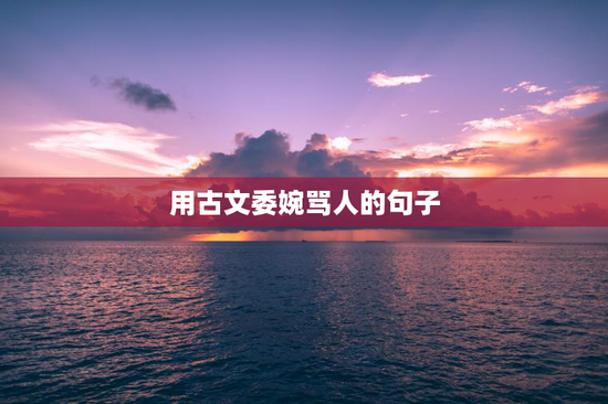 用古文委婉骂人的句子