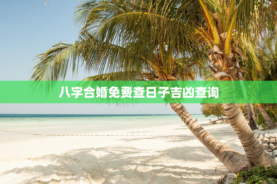 八字合婚免费查日子吉凶查询，八字合婚免费查日子吉凶查询