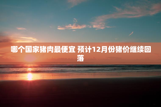 哪个国家猪肉最便宜 预计12月份猪价继续回落