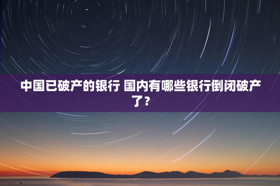 中国已破产的银行 国内有哪些银行倒闭破产了？