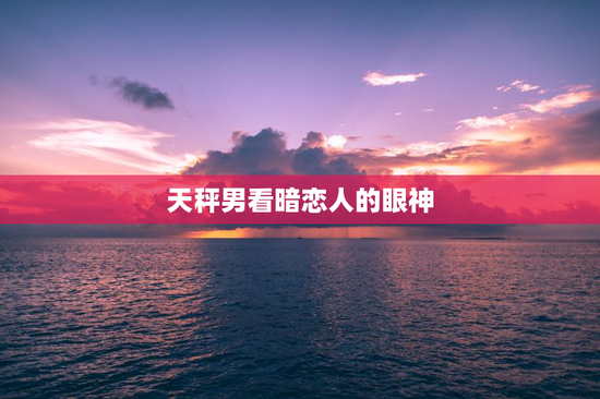 天秤男看暗恋人的眼神