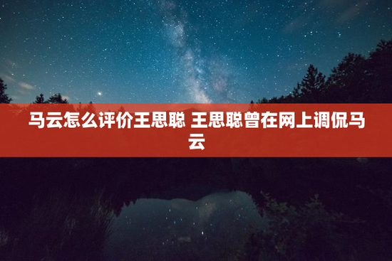 马云怎么评价王思聪 王思聪曾在网上调侃马云