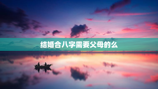结婚合八字需要父母的么，结婚合八字是男方合还是女方