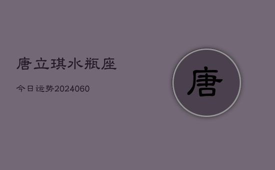 唐立琪水瓶座今日运势(20240605)