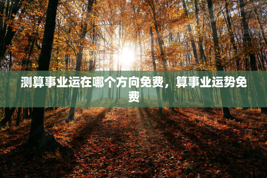 测算事业运在哪个方向免费，算事业运势免费