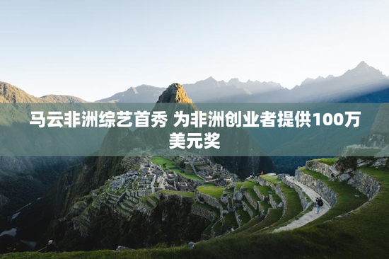 马云非洲综艺首秀 为非洲创业者提供100万美元奖