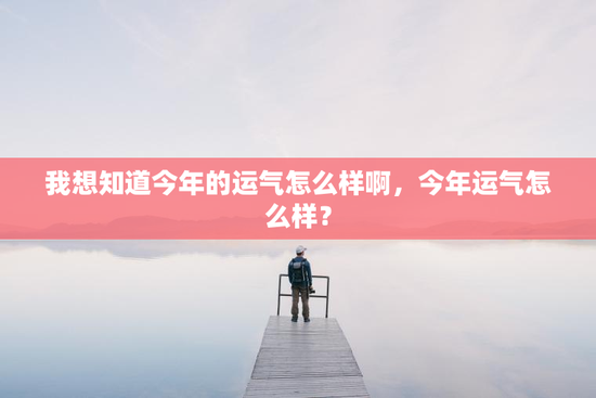 我想知道今年的运气怎么样啊，今年运气怎么样？