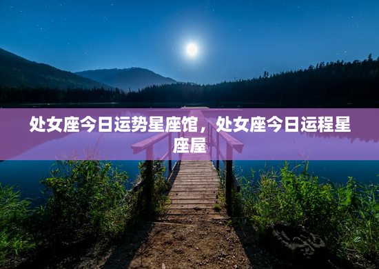 处女座今日运势星座馆，处女座今日运程星座屋