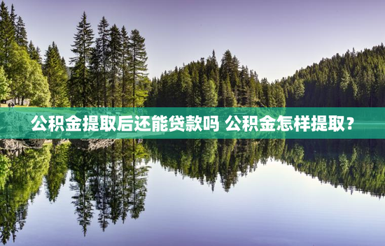 公积金提取后还能贷款吗 公积金怎样提取？