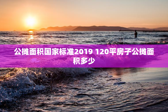 公摊面积国家标准2019 120平房子公摊面积多少