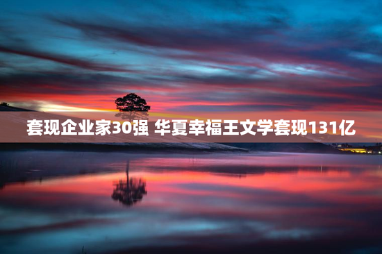 套现企业家30强 华夏幸福王文学套现131亿