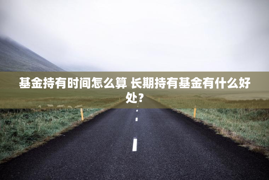 基金持有时间怎么算 长期持有基金有什么好处？