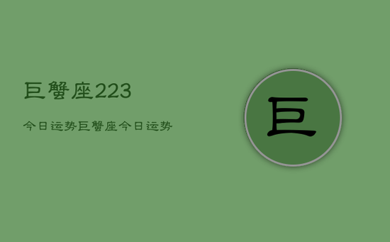 巨蟹座223今日运势，巨蟹座今日运势2024年