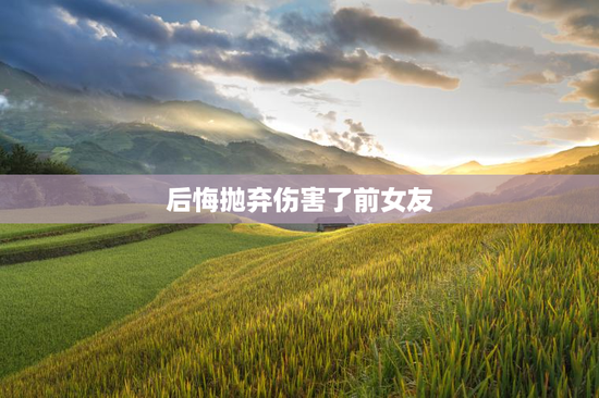 后悔抛弃伤害了前女友