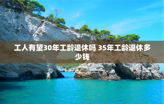 工人有望30年工龄退休吗 35年工龄退休多少钱