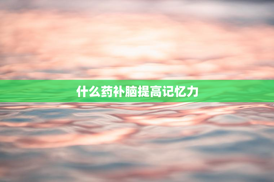 什么药补脑提高记忆力