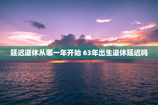 延迟退休从哪一年开始 63年出生退休延迟吗