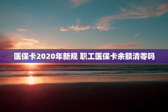 医保卡2020年新规 职工医保卡余额清零吗