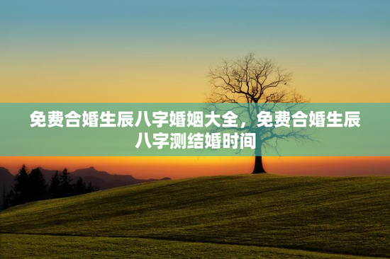 免费合婚生辰八字婚姻大全，免费合婚生辰八字测结婚时间