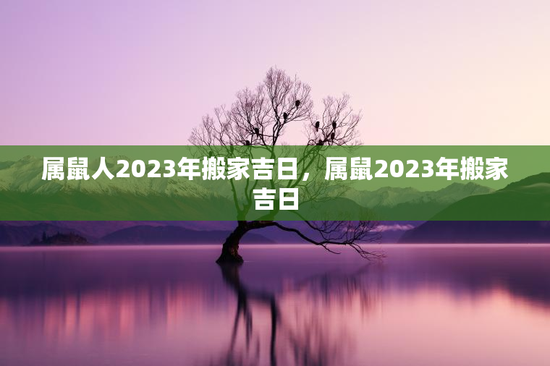 属鼠人2023年搬家吉日，属鼠2023年搬家吉日
