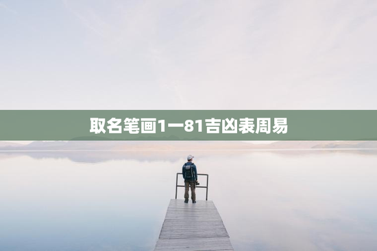 取名笔画1一81吉凶表周易，名字笔画数1一81吉凶详解
